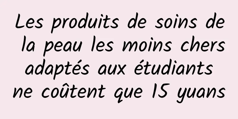 Les produits de soins de la peau les moins chers adaptés aux étudiants ne coûtent que 15 yuans