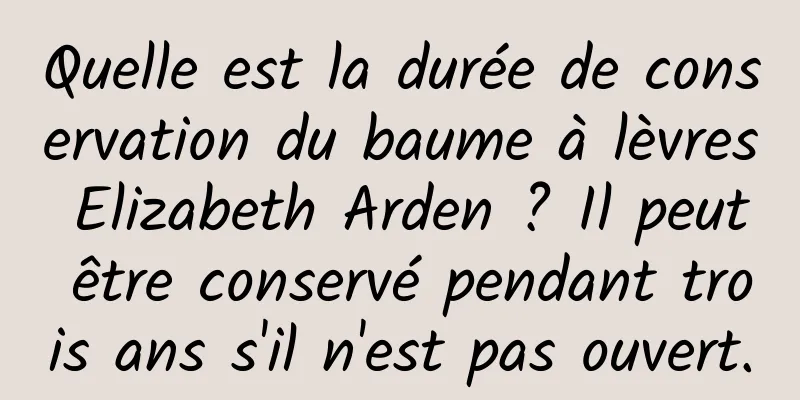 Quelle est la durée de conservation du baume à lèvres Elizabeth Arden ? Il peut être conservé pendant trois ans s'il n'est pas ouvert.