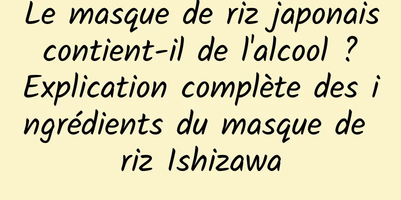 Le masque de riz japonais contient-il de l'alcool ? Explication complète des ingrédients du masque de riz Ishizawa