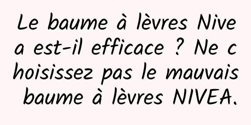 Le baume à lèvres Nivea est-il efficace ? Ne choisissez pas le mauvais baume à lèvres NIVEA.