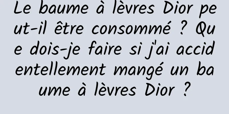 Le baume à lèvres Dior peut-il être consommé ? Que dois-je faire si j'ai accidentellement mangé un baume à lèvres Dior ?