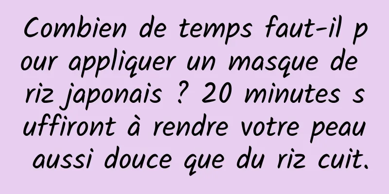Combien de temps faut-il pour appliquer un masque de riz japonais ? 20 minutes suffiront à rendre votre peau aussi douce que du riz cuit.