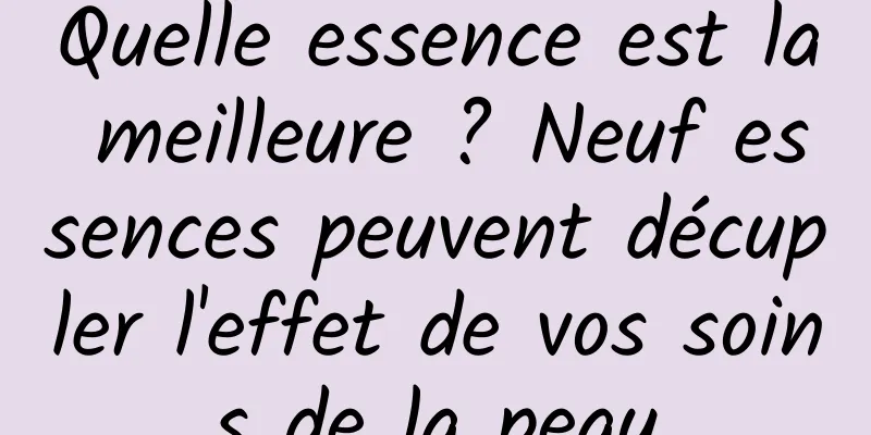 Quelle essence est la meilleure ? Neuf essences peuvent décupler l'effet de vos soins de la peau