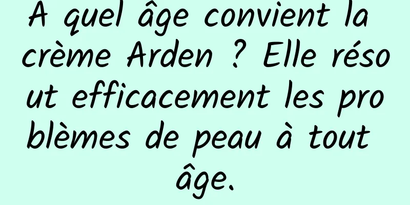 À quel âge convient la crème Arden ? Elle résout efficacement les problèmes de peau à tout âge.