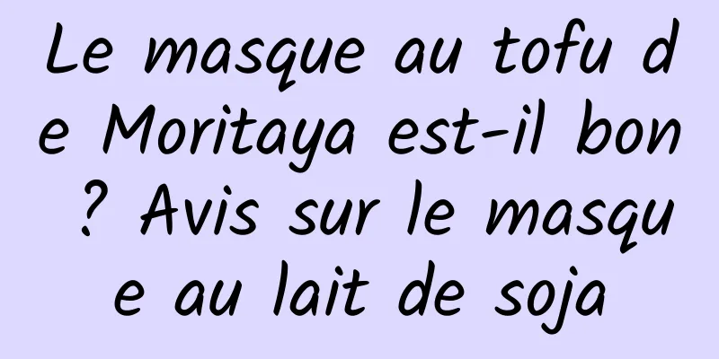 Le masque au tofu de Moritaya est-il bon ? Avis sur le masque au lait de soja