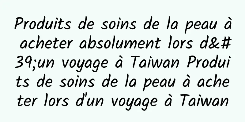 Produits de soins de la peau à acheter absolument lors d'un voyage à Taiwan Produits de soins de la peau à acheter lors d'un voyage à Taiwan