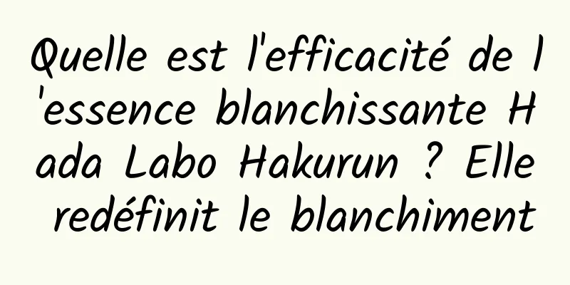 Quelle est l'efficacité de l'essence blanchissante Hada Labo Hakurun ? Elle redéfinit le blanchiment
