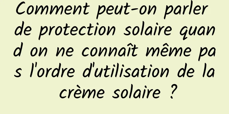 Comment peut-on parler de protection solaire quand on ne connaît même pas l'ordre d'utilisation de la crème solaire ?