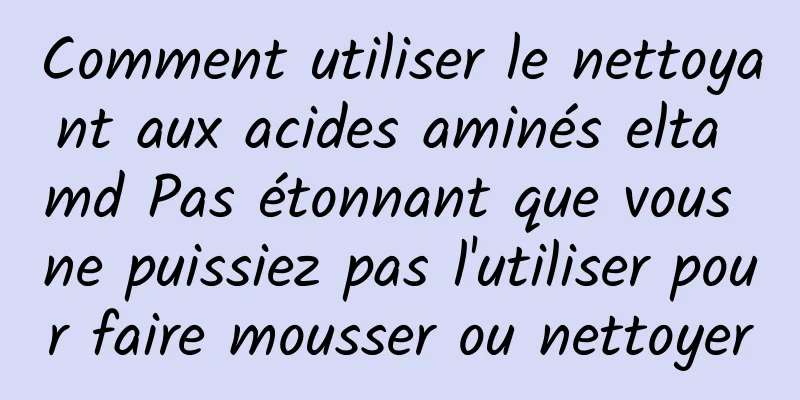 Comment utiliser le nettoyant aux acides aminés elta md Pas étonnant que vous ne puissiez pas l'utiliser pour faire mousser ou nettoyer