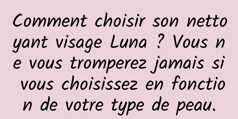 Comment choisir son nettoyant visage Luna ? Vous ne vous tromperez jamais si vous choisissez en fonction de votre type de peau.