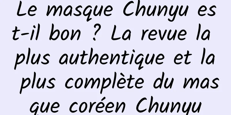 Le masque Chunyu est-il bon ? La revue la plus authentique et la plus complète du masque coréen Chunyu