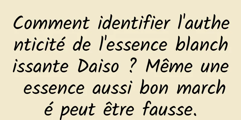 Comment identifier l'authenticité de l'essence blanchissante Daiso ? Même une essence aussi bon marché peut être fausse.