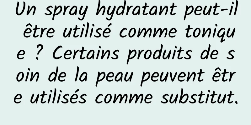 Un spray hydratant peut-il être utilisé comme tonique ? Certains produits de soin de la peau peuvent être utilisés comme substitut.