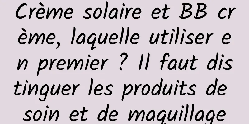 Crème solaire et BB crème, laquelle utiliser en premier ? Il faut distinguer les produits de soin et de maquillage