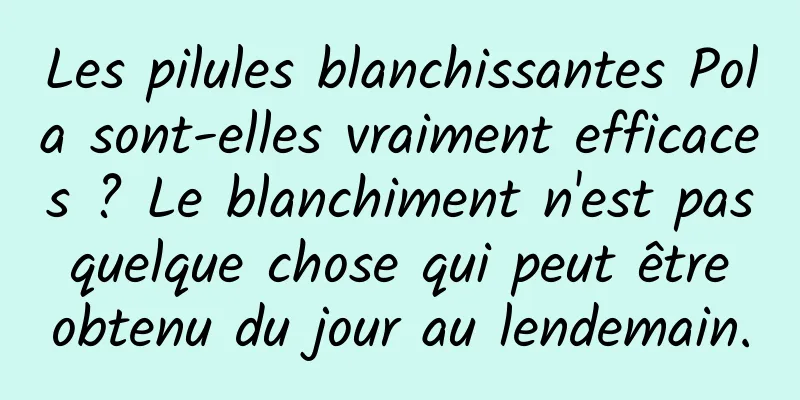 Les pilules blanchissantes Pola sont-elles vraiment efficaces ? Le blanchiment n'est pas quelque chose qui peut être obtenu du jour au lendemain.
