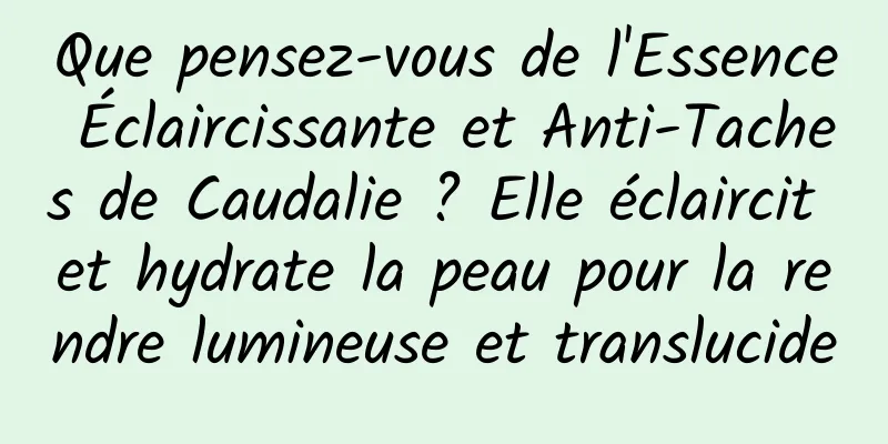 Que pensez-vous de l'Essence Éclaircissante et Anti-Taches de Caudalie ? Elle éclaircit et hydrate la peau pour la rendre lumineuse et translucide
