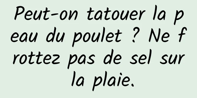 Peut-on tatouer la peau du poulet ? Ne frottez pas de sel sur la plaie.