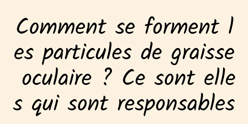 Comment se forment les particules de graisse oculaire ? Ce sont elles qui sont responsables