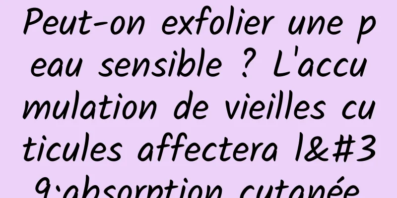 Peut-on exfolier une peau sensible ? L'accumulation de vieilles cuticules affectera l'absorption cutanée.