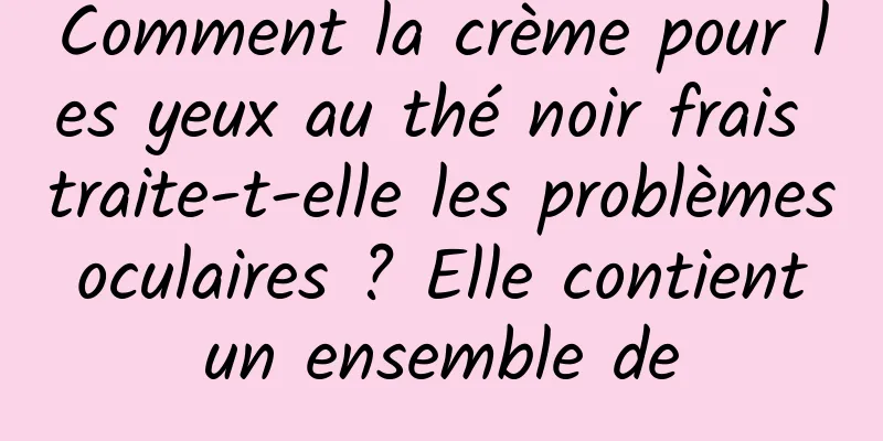 Comment la crème pour les yeux au thé noir frais traite-t-elle les problèmes oculaires ? Elle contient un ensemble de