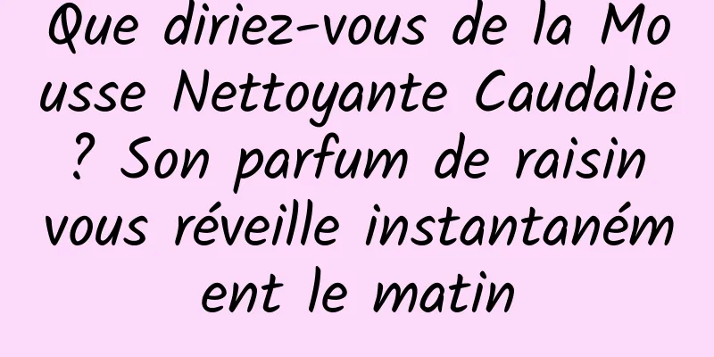 Que diriez-vous de la Mousse Nettoyante Caudalie ? Son parfum de raisin vous réveille instantanément le matin