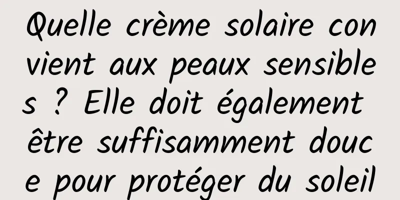 Quelle crème solaire convient aux peaux sensibles ? Elle doit également être suffisamment douce pour protéger du soleil