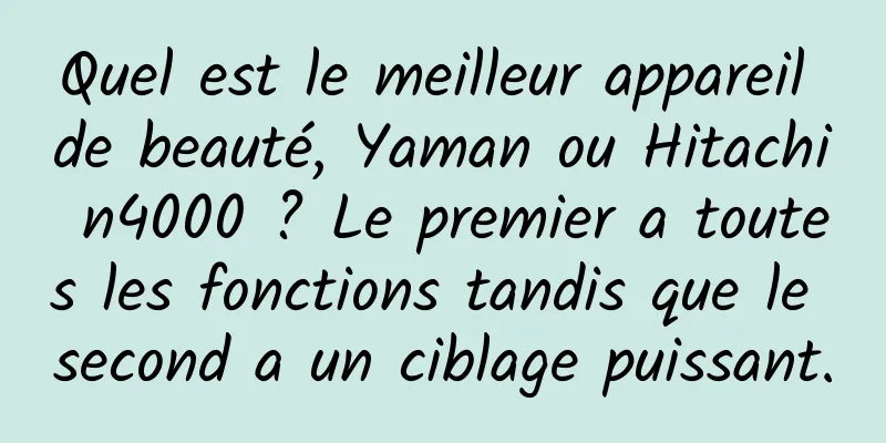 Quel est le meilleur appareil de beauté, Yaman ou Hitachi n4000 ? Le premier a toutes les fonctions tandis que le second a un ciblage puissant.