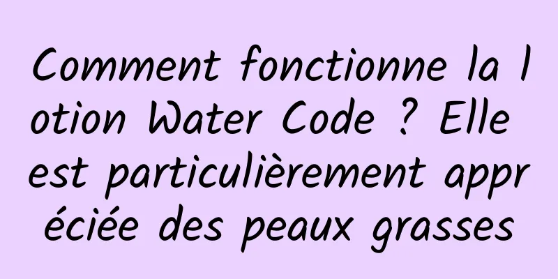 Comment fonctionne la lotion Water Code ? Elle est particulièrement appréciée des peaux grasses
