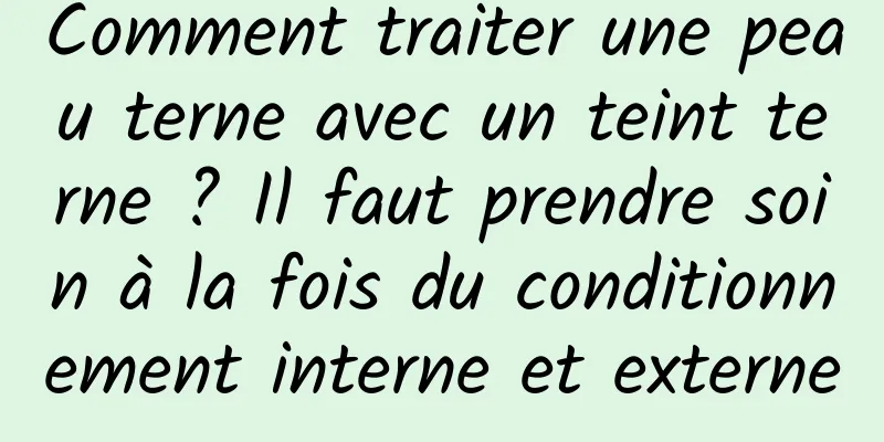 Comment traiter une peau terne avec un teint terne ? Il faut prendre soin à la fois du conditionnement interne et externe