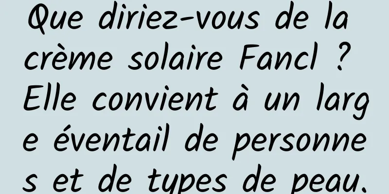 Que diriez-vous de la crème solaire Fancl ? Elle convient à un large éventail de personnes et de types de peau.