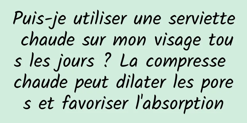 Puis-je utiliser une serviette chaude sur mon visage tous les jours ? La compresse chaude peut dilater les pores et favoriser l'absorption