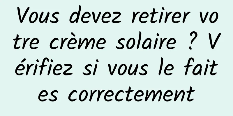 Vous devez retirer votre crème solaire ? Vérifiez si vous le faites correctement