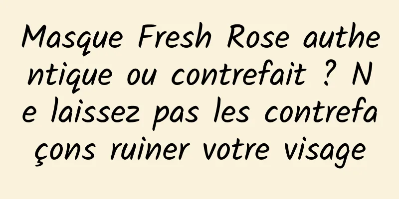 Masque Fresh Rose authentique ou contrefait ? Ne laissez pas les contrefaçons ruiner votre visage