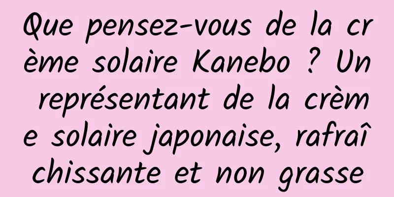 Que pensez-vous de la crème solaire Kanebo ? Un représentant de la crème solaire japonaise, rafraîchissante et non grasse