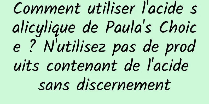 Comment utiliser l'acide salicylique de Paula's Choice ? N'utilisez pas de produits contenant de l'acide sans discernement
