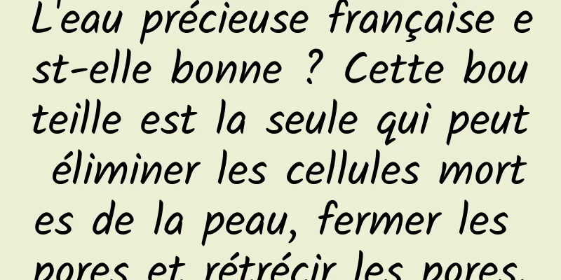 L'eau précieuse française est-elle bonne ? Cette bouteille est la seule qui peut éliminer les cellules mortes de la peau, fermer les pores et rétrécir les pores.