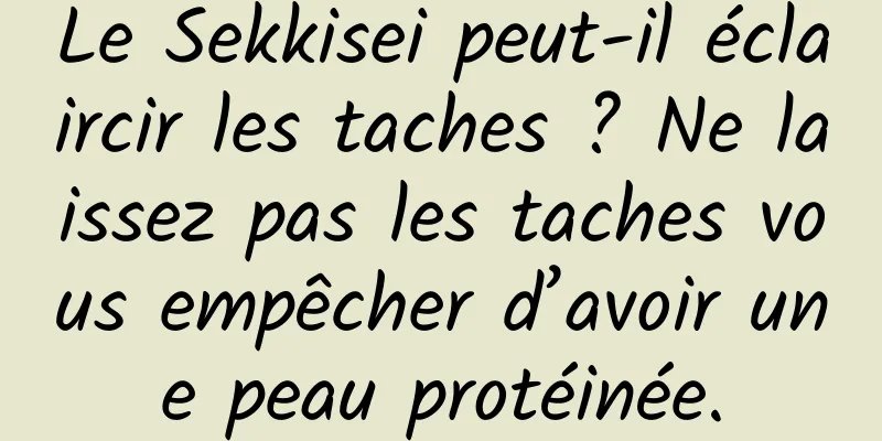Le Sekkisei peut-il éclaircir les taches ? Ne laissez pas les taches vous empêcher d’avoir une peau protéinée.