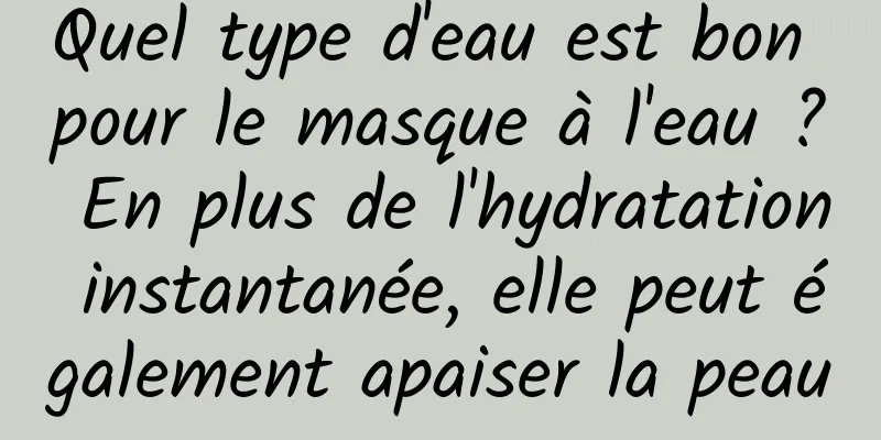 Quel type d'eau est bon pour le masque à l'eau ? En plus de l'hydratation instantanée, elle peut également apaiser la peau