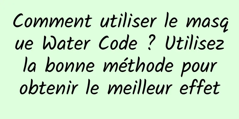 Comment utiliser le masque Water Code ? Utilisez la bonne méthode pour obtenir le meilleur effet