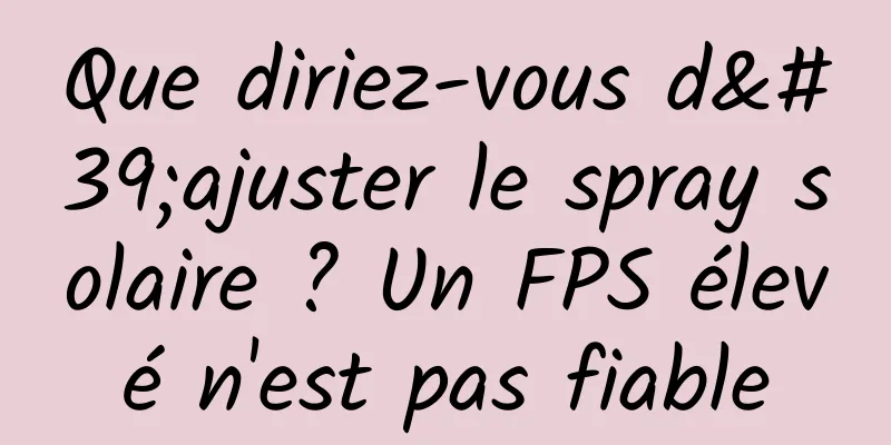 Que diriez-vous d'ajuster le spray solaire ? Un FPS élevé n'est pas fiable