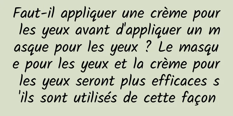 Faut-il appliquer une crème pour les yeux avant d'appliquer un masque pour les yeux ? Le masque pour les yeux et la crème pour les yeux seront plus efficaces s'ils sont utilisés de cette façon