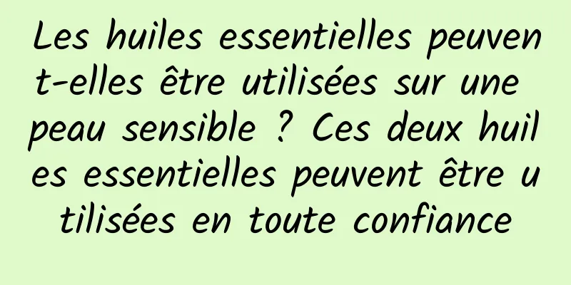 Les huiles essentielles peuvent-elles être utilisées sur une peau sensible ? Ces deux huiles essentielles peuvent être utilisées en toute confiance