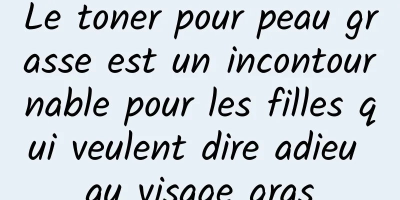Le toner pour peau grasse est un incontournable pour les filles qui veulent dire adieu au visage gras