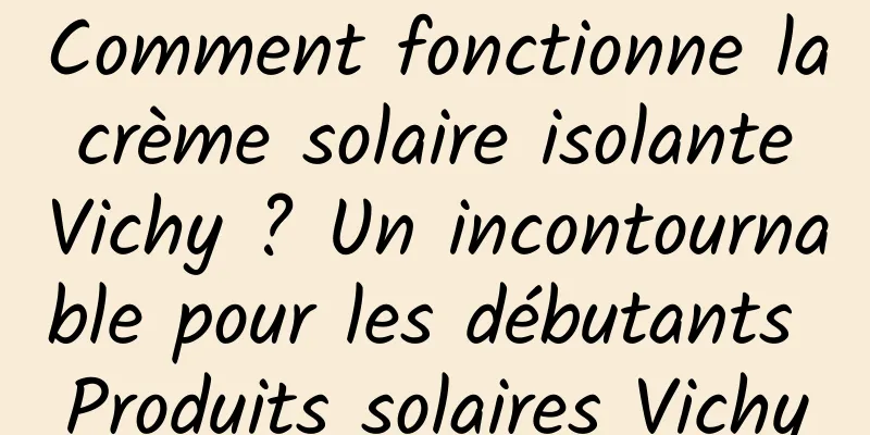 Comment fonctionne la crème solaire isolante Vichy ? Un incontournable pour les débutants Produits solaires Vichy