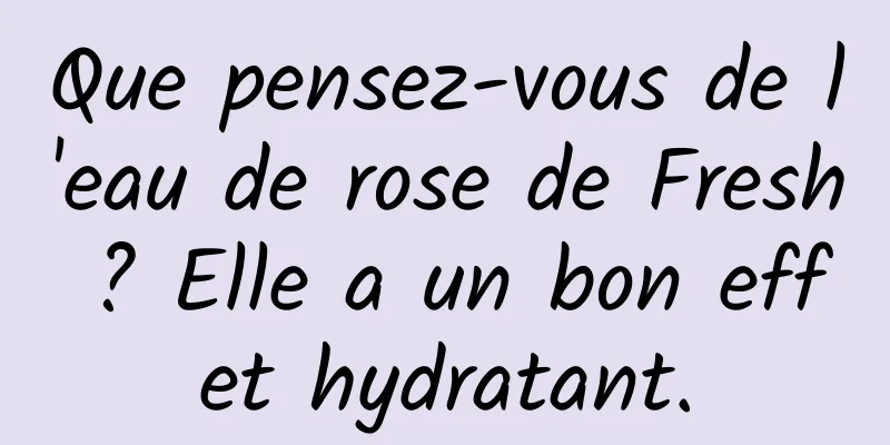 Que pensez-vous de l'eau de rose de Fresh ? Elle a un bon effet hydratant.