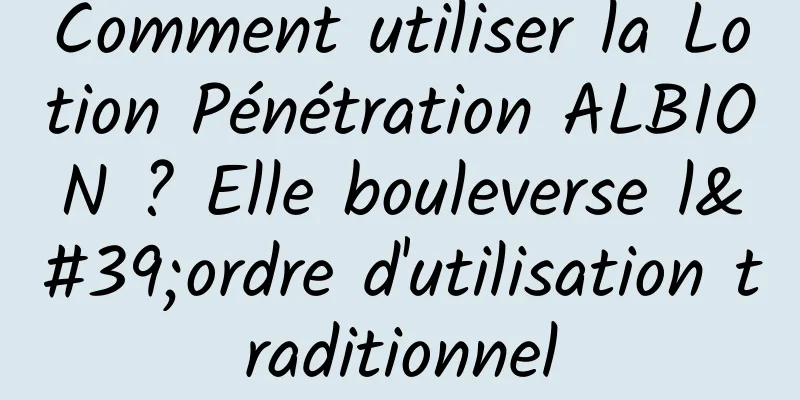 Comment utiliser la Lotion Pénétration ALBION ? Elle bouleverse l'ordre d'utilisation traditionnel