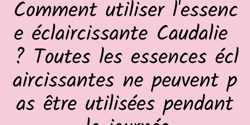 Comment utiliser l'essence éclaircissante Caudalie ? Toutes les essences éclaircissantes ne peuvent pas être utilisées pendant la journée.