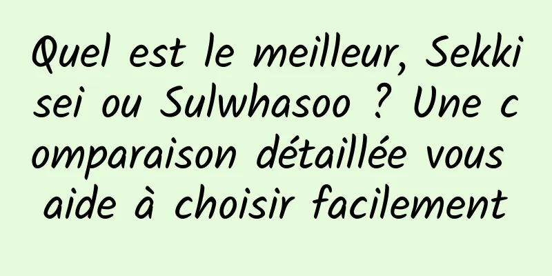 Quel est le meilleur, Sekkisei ou Sulwhasoo ? Une comparaison détaillée vous aide à choisir facilement