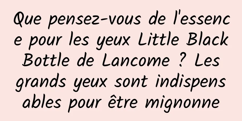 Que pensez-vous de l'essence pour les yeux Little Black Bottle de Lancome ? Les grands yeux sont indispensables pour être mignonne