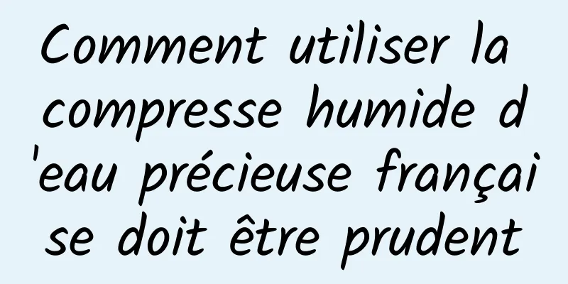Comment utiliser la compresse humide d'eau précieuse française doit être prudent